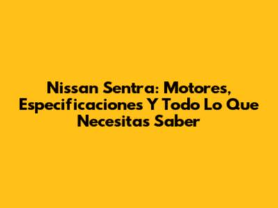 Nissan Sentra: Motores, Especificaciones Y Todo Lo Que Necesitas Saber