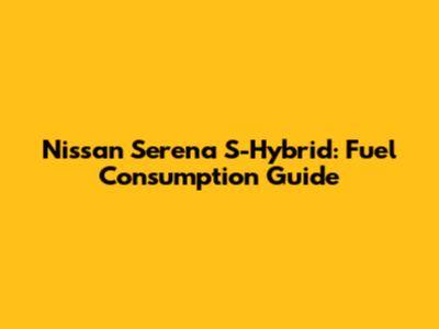 Nissan Serena S-Hybrid: Fuel Consumption Guide