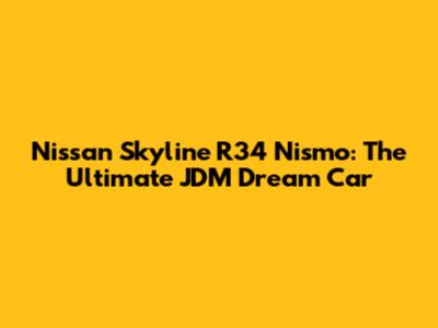 Nissan Skyline R34 Nismo: The Ultimate JDM Dream Car