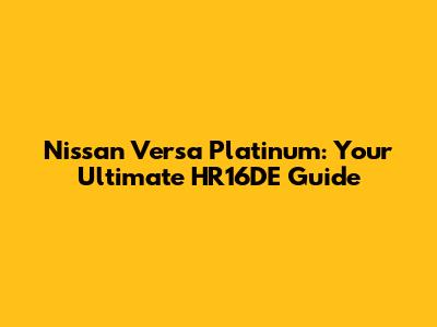 Nissan Versa Platinum: Your Ultimate HR16DE Guide