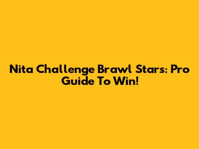 Nita Challenge Brawl Stars: Pro Guide To Win!