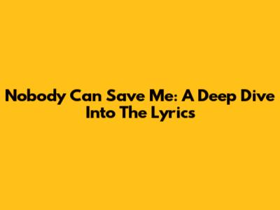 Nobody Can Save Me: A Deep Dive Into The Lyrics