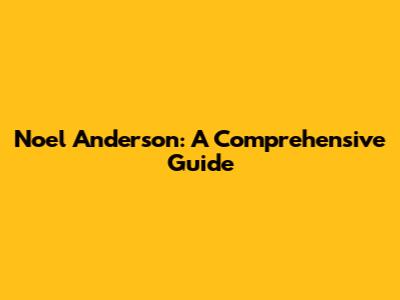 Noel Anderson: A Comprehensive Guide