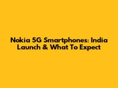 Nokia 5G Smartphones: India Launch & What To Expect