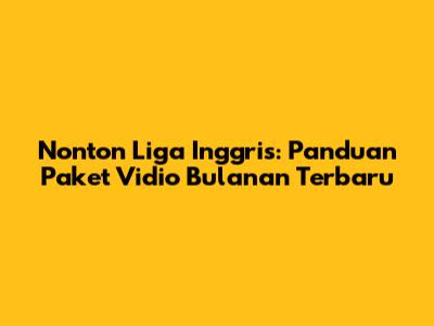 Nonton Liga Inggris: Panduan Paket Vidio Bulanan Terbaru