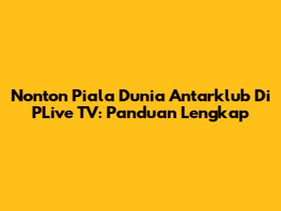 Nonton Piala Dunia Antarklub Di PLive TV: Panduan Lengkap