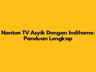 Nonton TV Asyik Dengan Indihome: Panduan Lengkap