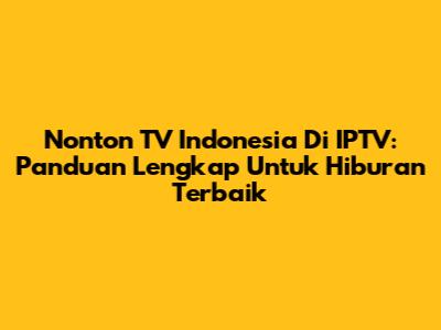 Nonton TV Indonesia Di IPTV: Panduan Lengkap Untuk Hiburan Terbaik