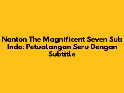 Nonton The Magnificent Seven Sub Indo: Petualangan Seru Dengan Subtitle