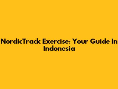 NordicTrack Exercise: Your Guide In Indonesia