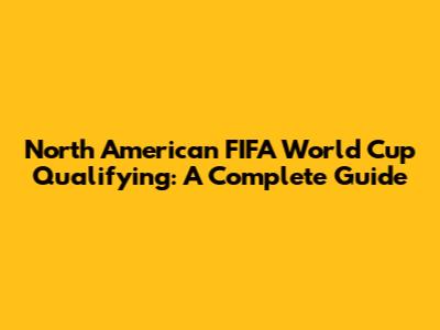 North American FIFA World Cup Qualifying: A Complete Guide