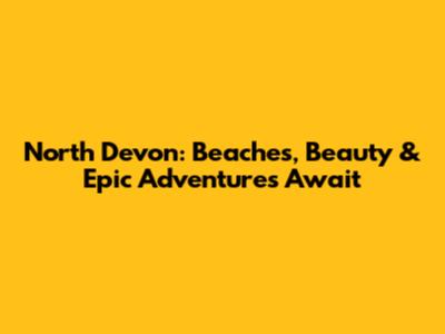 North Devon: Beaches, Beauty & Epic Adventures Await