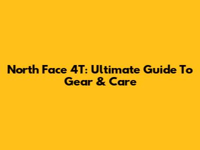 North Face 4T: Ultimate Guide To Gear & Care