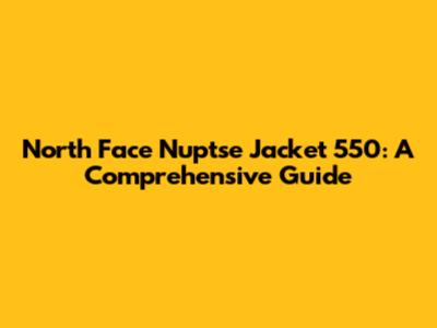 North Face Nuptse Jacket 550: A Comprehensive Guide