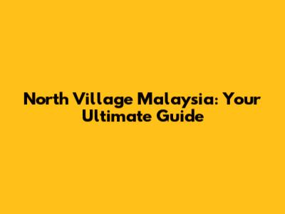 North Village Malaysia: Your Ultimate Guide