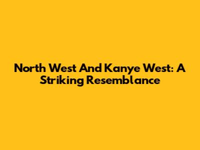 North West And Kanye West: A Striking Resemblance