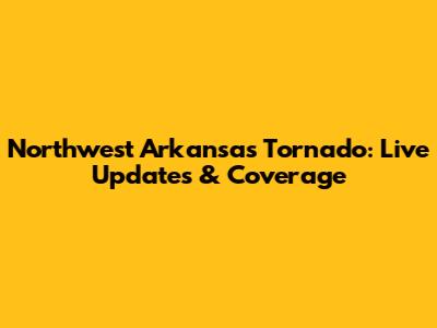 Northwest Arkansas Tornado: Live Updates & Coverage