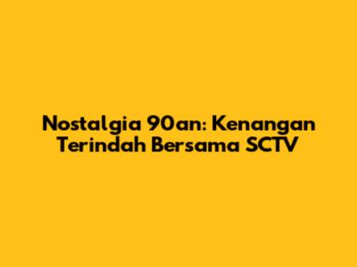 Nostalgia 90an: Kenangan Terindah Bersama SCTV