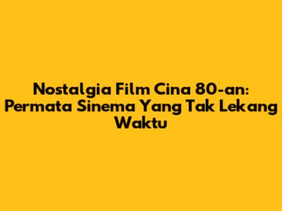Nostalgia Film Cina 80-an: Permata Sinema Yang Tak Lekang Waktu