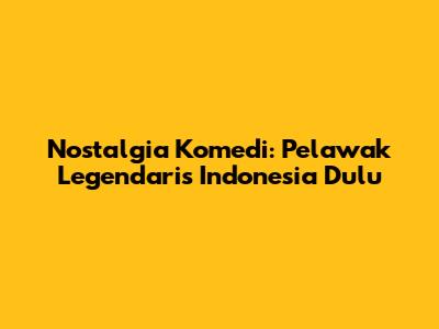 Nostalgia Komedi: Pelawak Legendaris Indonesia Dulu