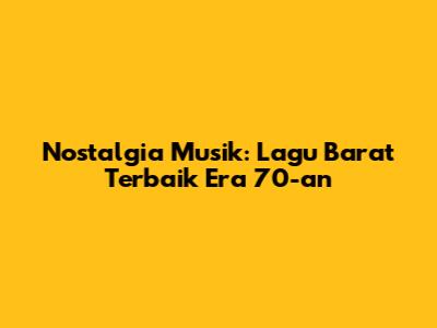 Nostalgia Musik: Lagu Barat Terbaik Era 70-an