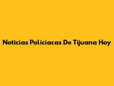 Noticias Policiacas De Tijuana Hoy