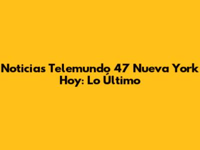 Noticias Telemundo 47 Nueva York Hoy: Lo Último