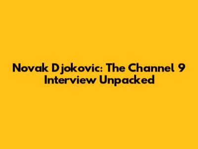 Novak Djokovic: The Channel 9 Interview Unpacked