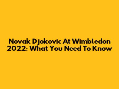Novak Djokovic At Wimbledon 2022: What You Need To Know