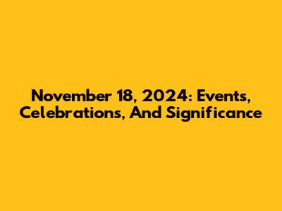 November 18, 2024: Events, Celebrations, And Significance