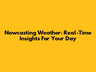 Nowcasting Weather: Real-Time Insights For Your Day