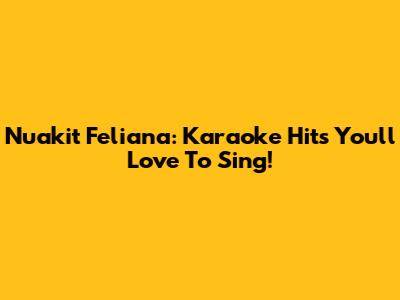 Nuakit Feliana: Karaoke Hits You'll Love To Sing!