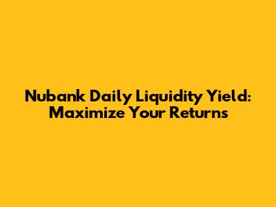 Nubank Daily Liquidity Yield: Maximize Your Returns
