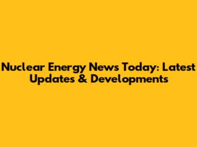 Nuclear Energy News Today: Latest Updates & Developments