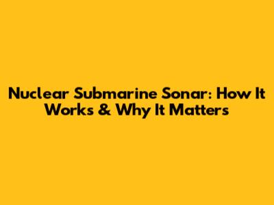 Nuclear Submarine Sonar: How It Works & Why It Matters