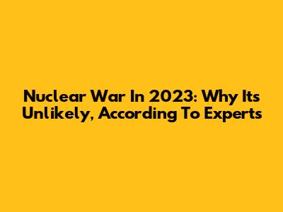 Nuclear War In 2023: Why It's Unlikely, According To Experts