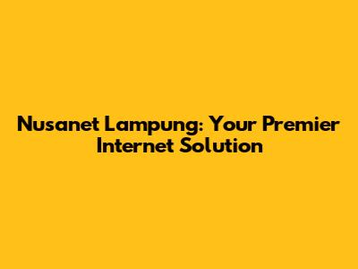 Nusanet Lampung: Your Premier Internet Solution