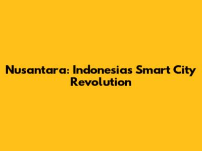 Nusantara: Indonesia's Smart City Revolution