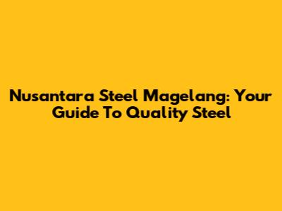 Nusantara Steel Magelang: Your Guide To Quality Steel