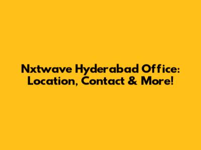 Nxtwave Hyderabad Office: Location, Contact & More!