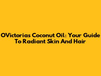 O'Victoria's Coconut Oil: Your Guide To Radiant Skin And Hair