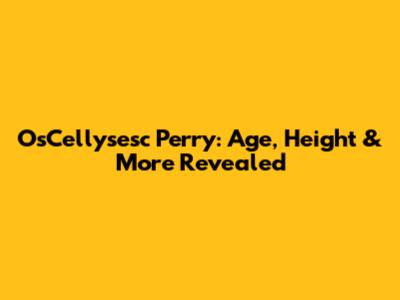 O'sCellysesc Perry: Age, Height & More Revealed