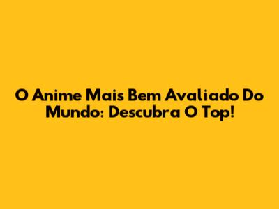 O Anime Mais Bem Avaliado Do Mundo: Descubra O Top!