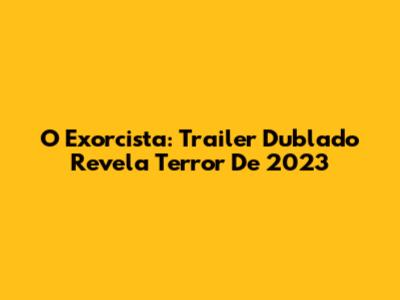 O Exorcista: Trailer Dublado Revela Terror De 2023