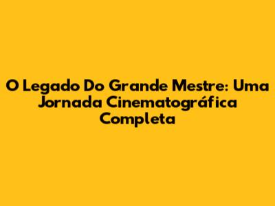 O Legado Do Grande Mestre: Uma Jornada Cinematográfica Completa
