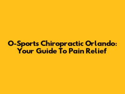 O-Sports Chiropractic Orlando: Your Guide To Pain Relief