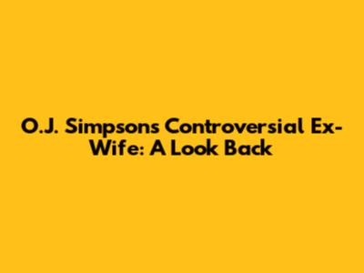 O.J. Simpson's Controversial Ex-Wife: A Look Back