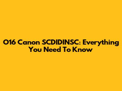 O16 Canon SCDIDINSC: Everything You Need To Know