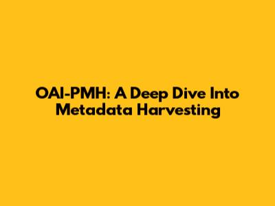 OAI-PMH: A Deep Dive Into Metadata Harvesting