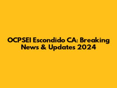 OCPSEI Escondido CA: Breaking News & Updates 2024